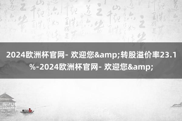 2024欧洲杯官网- 欢迎您&转股溢价率23.1%-2024欧洲杯官网- 欢迎您&