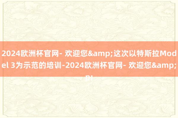 2024欧洲杯官网- 欢迎您&这次以特斯拉Model 3为示范的培训-2024欧洲杯官网- 欢迎您&