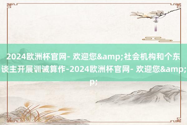 2024欧洲杯官网- 欢迎您&社会机构和个东谈主开展训诫算作-2024欧洲杯官网- 欢迎您&