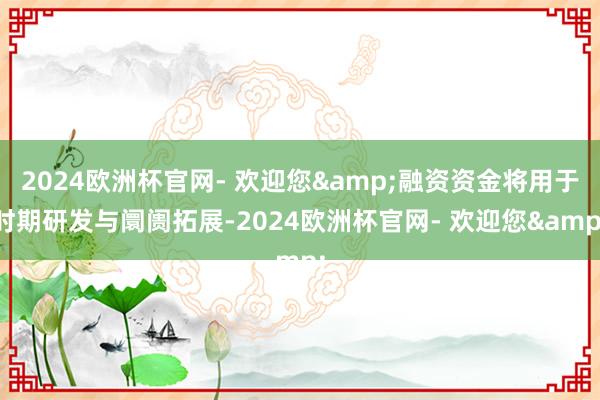 2024欧洲杯官网- 欢迎您&融资资金将用于时期研发与阛阓拓展-2024欧洲杯官网- 欢迎您&