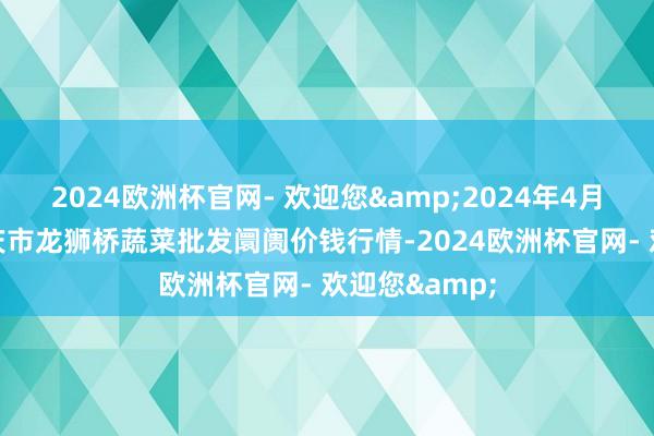 2024欧洲杯官网- 欢迎您&2024年4月28日安徽安庆市龙狮桥蔬菜批发阛阓价钱行情-2024欧洲杯官网- 欢迎您&