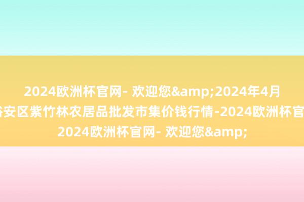 2024欧洲杯官网- 欢迎您&2024年4月28日安徽六安市裕安区紫竹林农居品批发市集价钱行情-2024欧洲杯官网- 欢迎您&