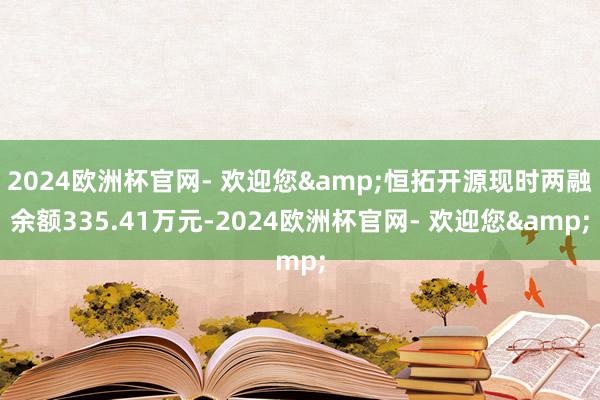 2024欧洲杯官网- 欢迎您&恒拓开源现时两融余额335.41万元-2024欧洲杯官网- 欢迎您&