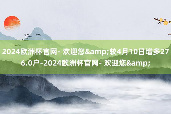 2024欧洲杯官网- 欢迎您&较4月10日增多276.0户-2024欧洲杯官网- 欢迎您&