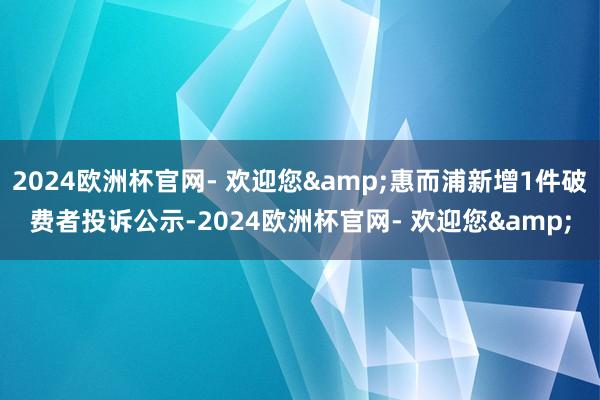 2024欧洲杯官网- 欢迎您&惠而浦新增1件破费者投诉公示-2024欧洲杯官网- 欢迎您&