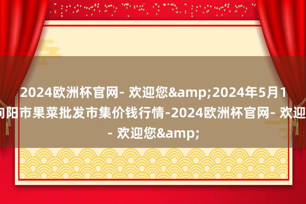 2024欧洲杯官网- 欢迎您&2024年5月11日辽宁向阳市果菜批发市集价钱行情-2024欧洲杯官网- 欢迎您&