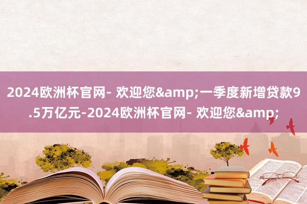 2024欧洲杯官网- 欢迎您&一季度新增贷款9.5万亿元-2024欧洲杯官网- 欢迎您&