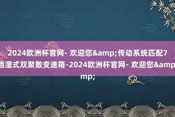 2024欧洲杯官网- 欢迎您&传动系统匹配7挡湿式双聚散变速箱-2024欧洲杯官网- 欢迎您&