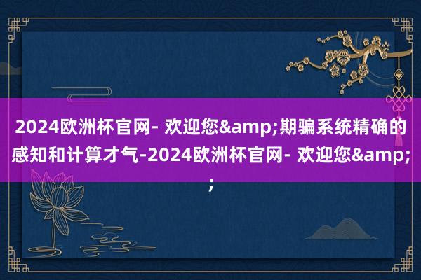 2024欧洲杯官网- 欢迎您&期骗系统精确的感知和计算才气-2024欧洲杯官网- 欢迎您&