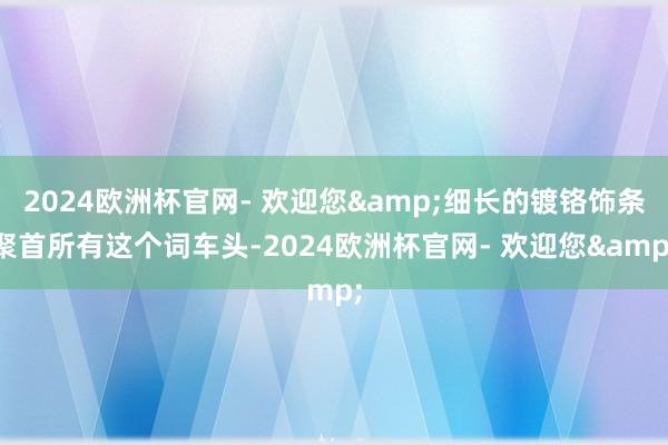 2024欧洲杯官网- 欢迎您&细长的镀铬饰条聚首所有这个词车头-2024欧洲杯官网- 欢迎您&