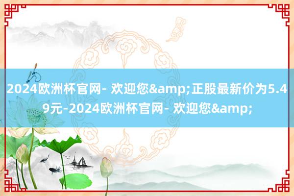 2024欧洲杯官网- 欢迎您&正股最新价为5.49元-2024欧洲杯官网- 欢迎您&