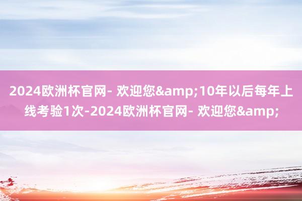 2024欧洲杯官网- 欢迎您&10年以后每年上线考验1次-2024欧洲杯官网- 欢迎您&