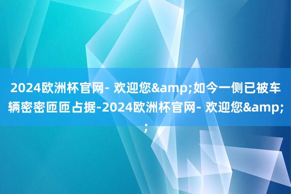 2024欧洲杯官网- 欢迎您&如今一侧已被车辆密密匝匝占据-2024欧洲杯官网- 欢迎您&