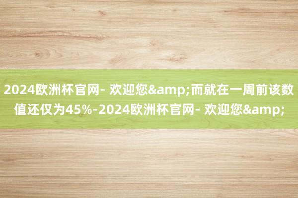 2024欧洲杯官网- 欢迎您&而就在一周前该数值还仅为45%-2024欧洲杯官网- 欢迎您&