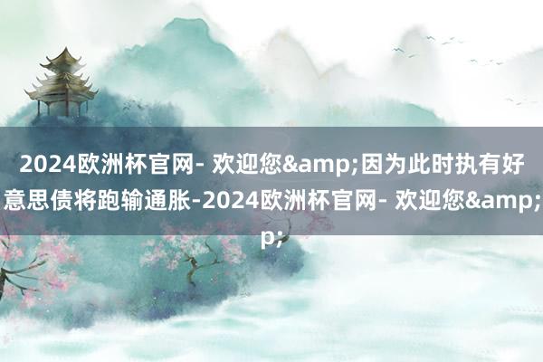 2024欧洲杯官网- 欢迎您&因为此时执有好意思债将跑输通胀-2024欧洲杯官网- 欢迎您&