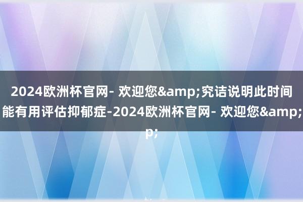 2024欧洲杯官网- 欢迎您&究诘说明此时间能有用评估抑郁症-2024欧洲杯官网- 欢迎您&