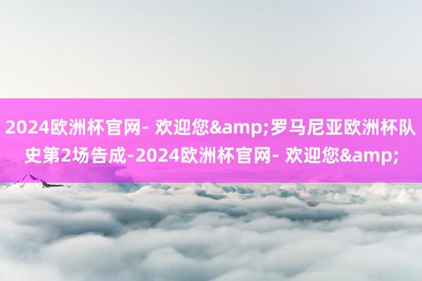 2024欧洲杯官网- 欢迎您&罗马尼亚欧洲杯队史第2场告成-2024欧洲杯官网- 欢迎您&