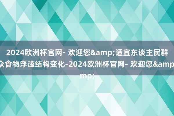 2024欧洲杯官网- 欢迎您&适宜东谈主民群众食物浮滥结构变化-2024欧洲杯官网- 欢迎您&