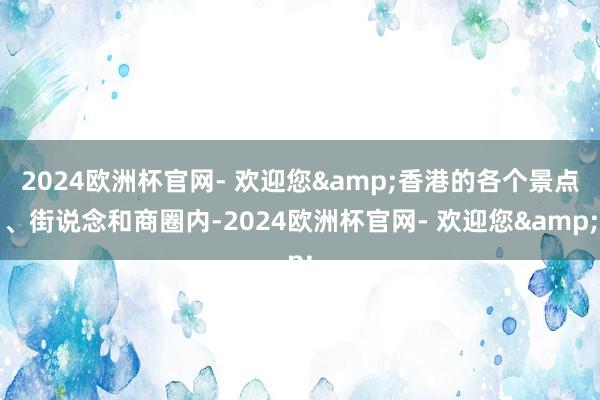 2024欧洲杯官网- 欢迎您&香港的各个景点、街说念和商圈内-2024欧洲杯官网- 欢迎您&