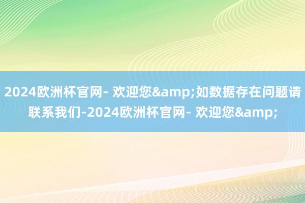 2024欧洲杯官网- 欢迎您&如数据存在问题请联系我们-2024欧洲杯官网- 欢迎您&