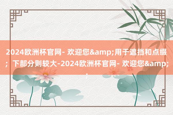 2024欧洲杯官网- 欢迎您&用于遮挡和点缀；下部分则较大-2024欧洲杯官网- 欢迎您&