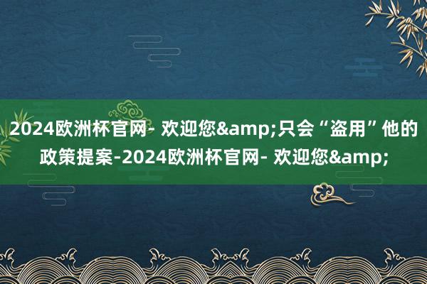 2024欧洲杯官网- 欢迎您&只会“盗用”他的政策提案-2024欧洲杯官网- 欢迎您&