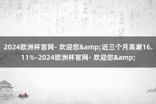 2024欧洲杯官网- 欢迎您&近三个月高潮16.11%-2024欧洲杯官网- 欢迎您&