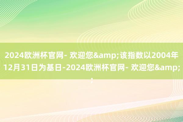 2024欧洲杯官网- 欢迎您&该指数以2004年12月31日为基日-2024欧洲杯官网- 欢迎您&