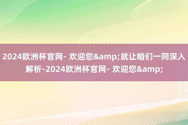 2024欧洲杯官网- 欢迎您&就让咱们一同深入解析-2024欧洲杯官网- 欢迎您&