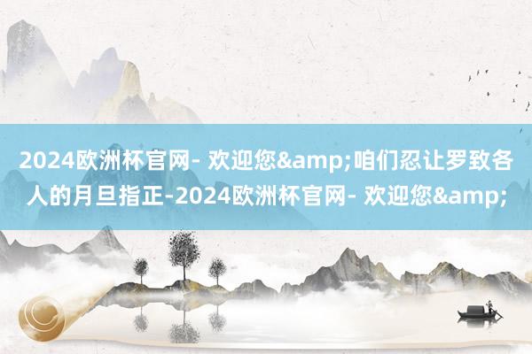 2024欧洲杯官网- 欢迎您&咱们忍让罗致各人的月旦指正-2024欧洲杯官网- 欢迎您&