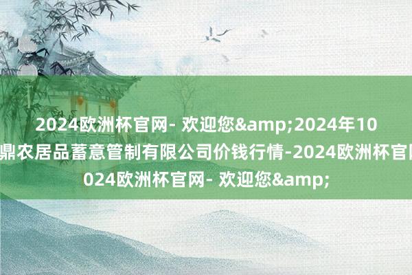 2024欧洲杯官网- 欢迎您&2024年10月4日新疆绿珠九鼎农居品蓄意管制有限公司价钱行情-2024欧洲杯官网- 欢迎您&