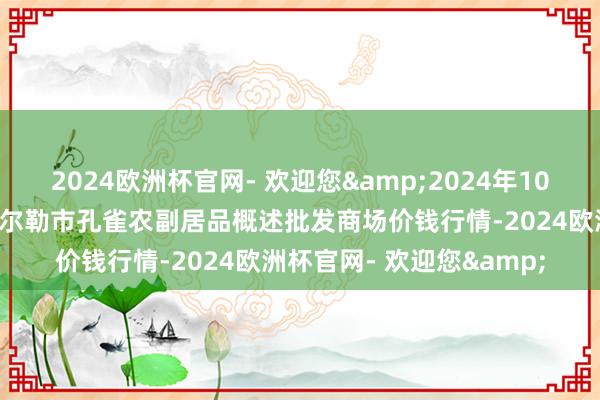 2024欧洲杯官网- 欢迎您&2024年10月4日新疆兵团农二师库尔勒市孔雀农副居品概述批发商场价钱行情-2024欧洲杯官网- 欢迎您&