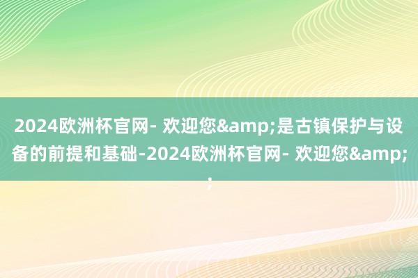 2024欧洲杯官网- 欢迎您&是古镇保护与设备的前提和基础-2024欧洲杯官网- 欢迎您&