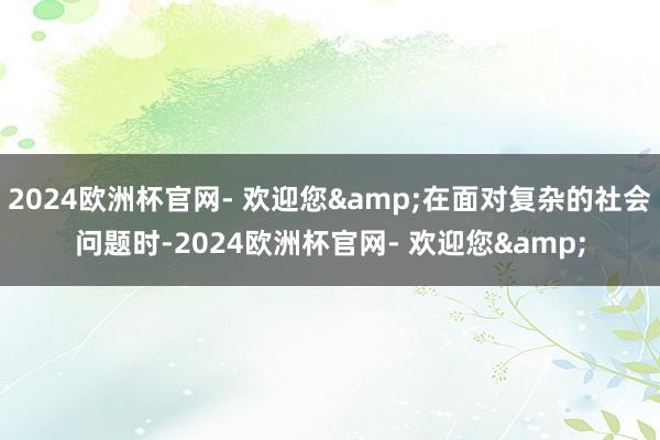 2024欧洲杯官网- 欢迎您&在面对复杂的社会问题时-2024欧洲杯官网- 欢迎您&