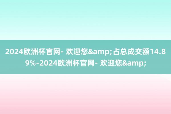 2024欧洲杯官网- 欢迎您&占总成交额14.89%-2024欧洲杯官网- 欢迎您&