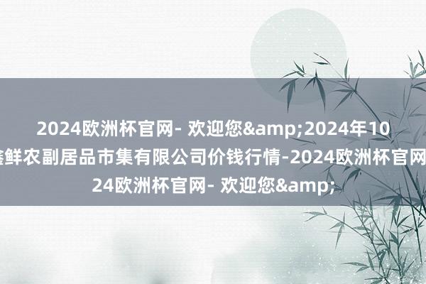 2024欧洲杯官网- 欢迎您&2024年10月21日吴忠市鑫鲜农副居品市集有限公司价钱行情-2024欧洲杯官网- 欢迎您&