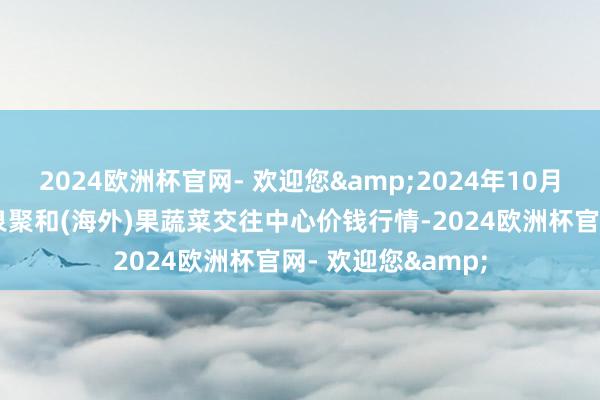 2024欧洲杯官网- 欢迎您&2024年10月26日四川成齐龙泉聚和(海外)果蔬菜交往中心价钱行情-2024欧洲杯官网- 欢迎您&