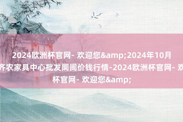 2024欧洲杯官网- 欢迎您&2024年10月26日四川成齐农家具中心批发阛阓价钱行情-2024欧洲杯官网- 欢迎您&