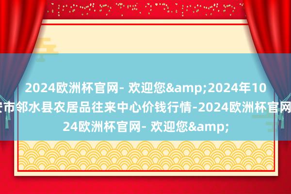 2024欧洲杯官网- 欢迎您&2024年10月26日四川广安市邻水县农居品往来中心价钱行情-2024欧洲杯官网- 欢迎您&