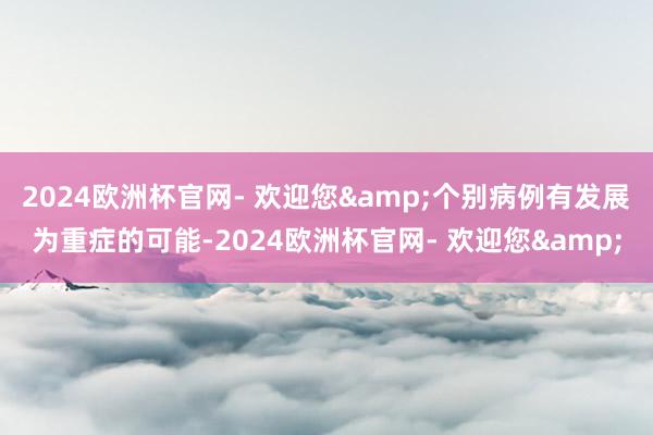 2024欧洲杯官网- 欢迎您&个别病例有发展为重症的可能-2024欧洲杯官网- 欢迎您&