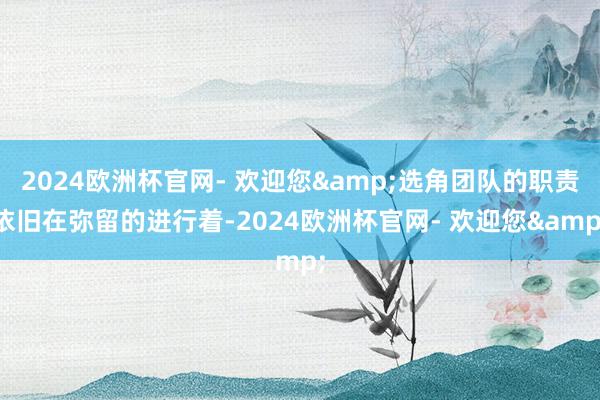 2024欧洲杯官网- 欢迎您&选角团队的职责依旧在弥留的进行着-2024欧洲杯官网- 欢迎您&