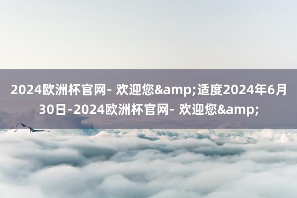 2024欧洲杯官网- 欢迎您&适度2024年6月30日-2024欧洲杯官网- 欢迎您&