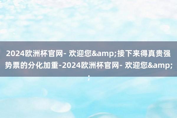 2024欧洲杯官网- 欢迎您&接下来得真贵强势票的分化加重-2024欧洲杯官网- 欢迎您&