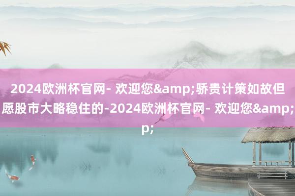 2024欧洲杯官网- 欢迎您&骄贵计策如故但愿股市大略稳住的-2024欧洲杯官网- 欢迎您&