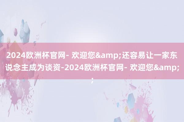 2024欧洲杯官网- 欢迎您&还容易让一家东说念主成为谈资-2024欧洲杯官网- 欢迎您&