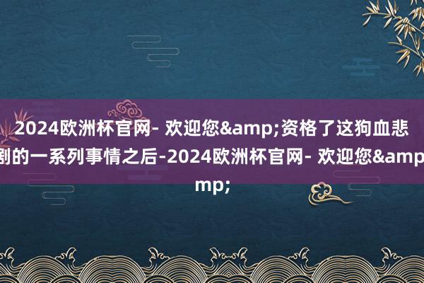 2024欧洲杯官网- 欢迎您&资格了这狗血悲剧的一系列事情之后-2024欧洲杯官网- 欢迎您&