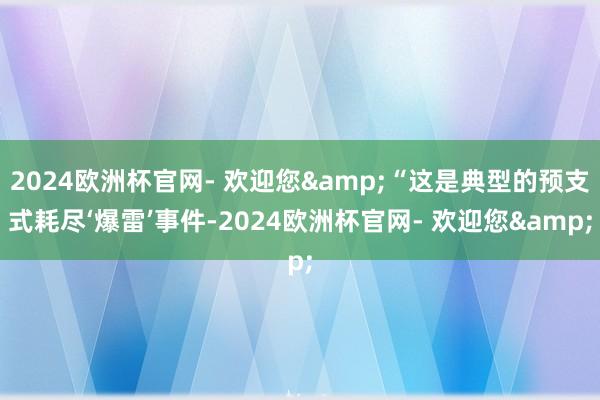 2024欧洲杯官网- 欢迎您&“这是典型的预支式耗尽‘爆雷’事件-2024欧洲杯官网- 欢迎您&