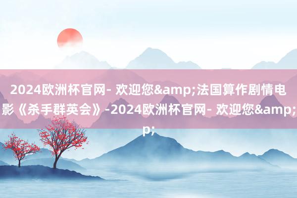 2024欧洲杯官网- 欢迎您&法国算作剧情电影《杀手群英会》-2024欧洲杯官网- 欢迎您&