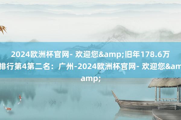 2024欧洲杯官网- 欢迎您&旧年178.6万辆排行第4第二名：广州-2024欧洲杯官网- 欢迎您&