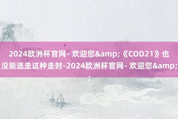 2024欧洲杯官网- 欢迎您&《COD21》也没能逃走这种走时-2024欧洲杯官网- 欢迎您&